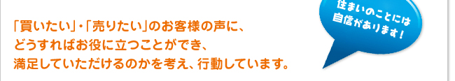 ｢買いたい｣・｢売りたい｣のお客様の声に、どうすればお役に立つことができ、満足していただけるのかを考え、行動しています。