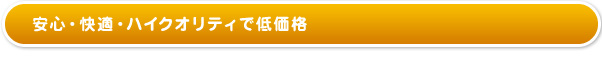 安心･快適・ハイクオリティで低価格