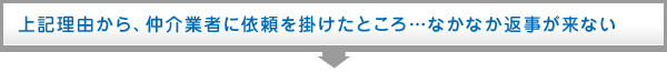 上記理由から、仲介業者に依頼をかけたところ・・・なかなか返事が来ない