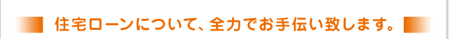 住宅ローンについて、全力でお手伝い致します。