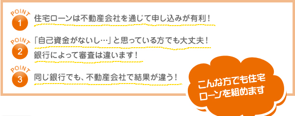 住宅ローンは不動産会社を通じて申し込みが有利!　「自己資金がないし…」と思っている方でも大丈夫!銀行によって審査は違います!　同じ銀行でも、不動産会社で結果が違う!