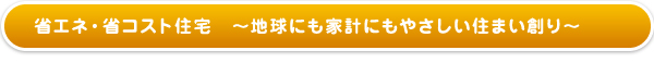 省エネ・省コスト住宅〜地球にも家計にもやさしい住まい創り〜