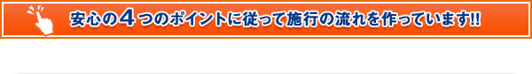 安心の４つのポイントに従って施工の流れを作っています!!