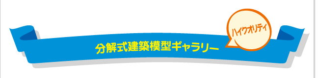 分解式建築模型ギャラリー・ハイクオリティ